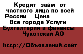 Кредит (займ) от частного лица по всей России  › Цена ­ 400 000 - Все города Услуги » Бухгалтерия и финансы   . Чукотский АО